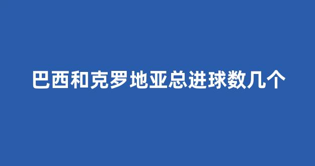 巴西和克罗地亚总进球数几个