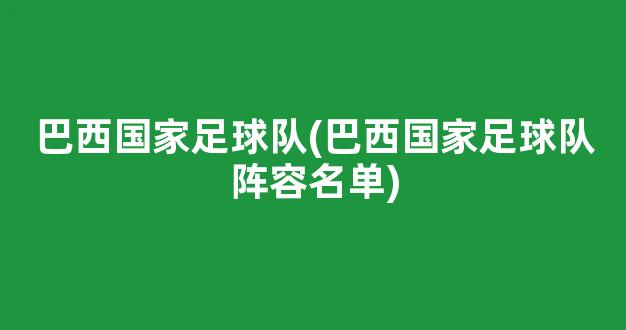 巴西国家足球队(巴西国家足球队阵容名单)