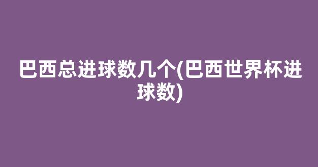 巴西总进球数几个(巴西世界杯进球数)