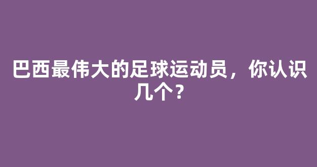 巴西最伟大的足球运动员，你认识几个？