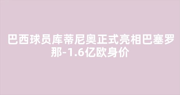 巴西球员库蒂尼奥正式亮相巴塞罗那-1.6亿欧身价