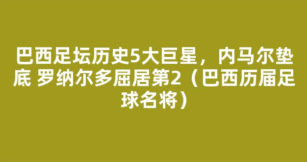 巴西足坛历史5大巨星，内马尔垫底 罗纳尔多屈居第2（巴西历届足球名将）