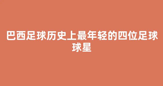 巴西足球历史上最年轻的四位足球球星