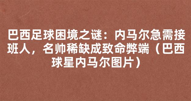 巴西足球困境之谜：内马尔急需接班人，名帅稀缺成致命弊端（巴西球星内马尔图片）