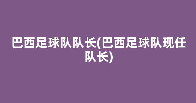 巴西足球队队长(巴西足球队现任队长)