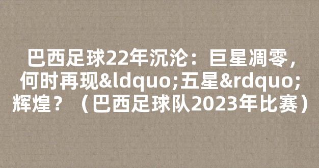 巴西足球22年沉沦：巨星凋零，何时再现“五星”辉煌？（巴西足球队2023年比赛）