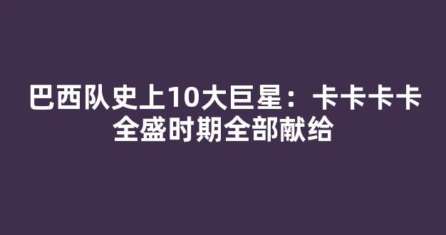 巴西队史上10大巨星：卡卡卡卡全盛时期全部献给