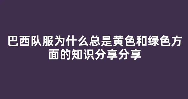 巴西队服为什么总是黄色和绿色方面的知识分享分享