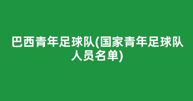 巴西青年足球队(国家青年足球队人员名单)