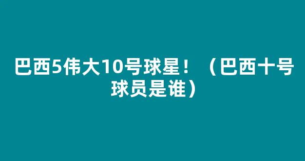 巴西5伟大10号球星！（巴西十号球员是谁）