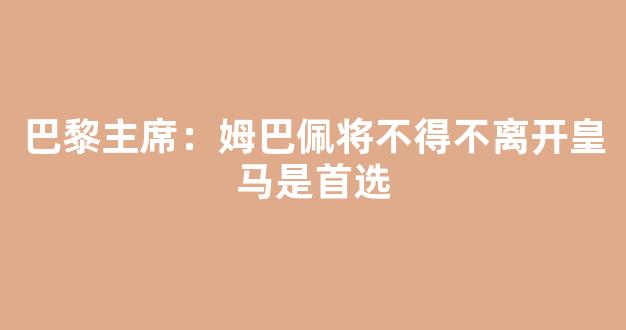 巴黎主席：姆巴佩将不得不离开皇马是首选