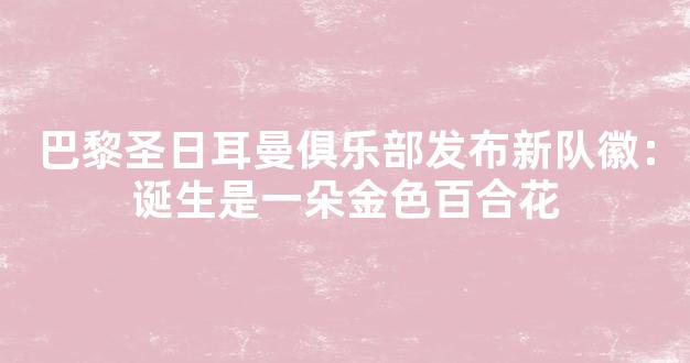 巴黎圣日耳曼俱乐部发布新队徽：诞生是一朵金色百合花