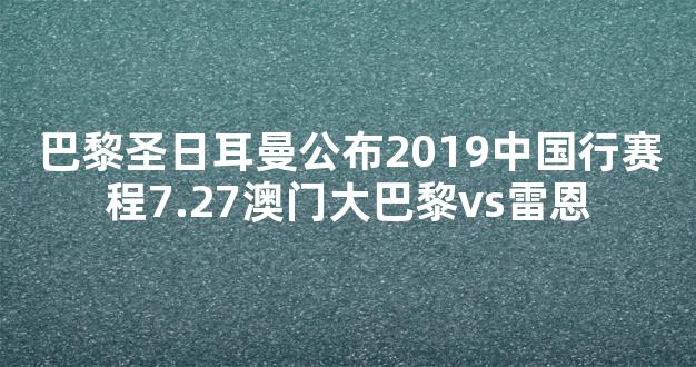 巴黎圣日耳曼公布2019中国行赛程7.27澳门大巴黎vs雷恩