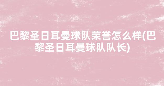 巴黎圣日耳曼球队荣誉怎么样(巴黎圣日耳曼球队队长)