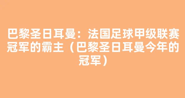 巴黎圣日耳曼：法国足球甲级联赛冠军的霸主（巴黎圣日耳曼今年的冠军）