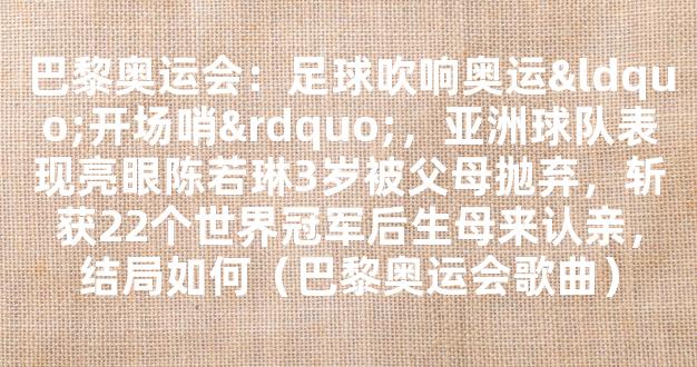 巴黎奥运会：足球吹响奥运“开场哨”，亚洲球队表现亮眼陈若琳3岁被父母抛弃，斩获22个世界冠军后生母来认亲，结局如何（巴黎奥运会歌曲）