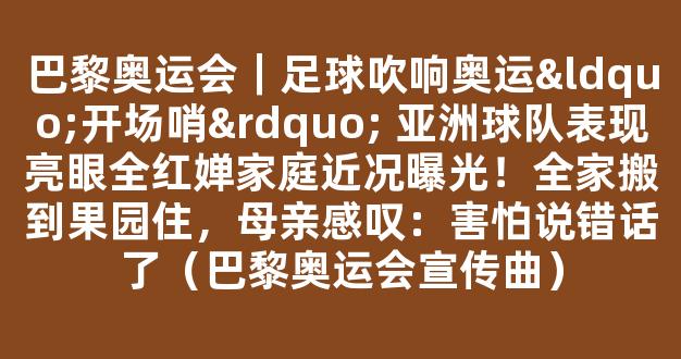 巴黎奥运会｜足球吹响奥运“开场哨” 亚洲球队表现亮眼全红婵家庭近况曝光！全家搬到果园住，母亲感叹：害怕说错话了（巴黎奥运会宣传曲）