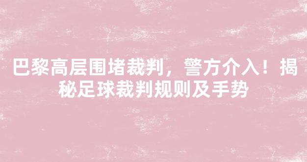 巴黎高层围堵裁判，警方介入！揭秘足球裁判规则及手势