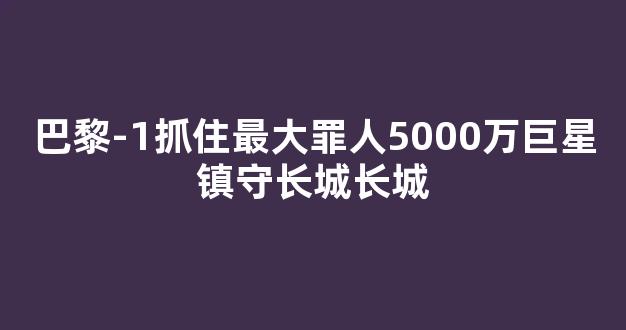 巴黎-1抓住最大罪人5000万巨星镇守长城长城