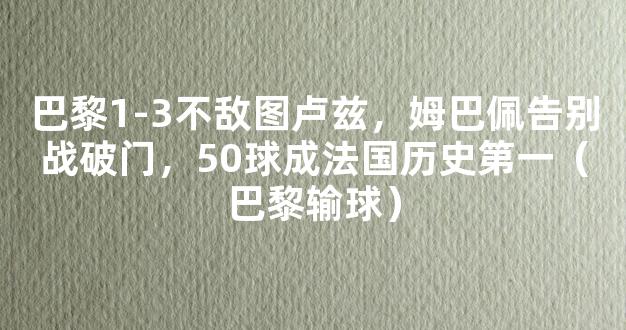 巴黎1-3不敌图卢兹，姆巴佩告别战破门，50球成法国历史第一（巴黎输球）