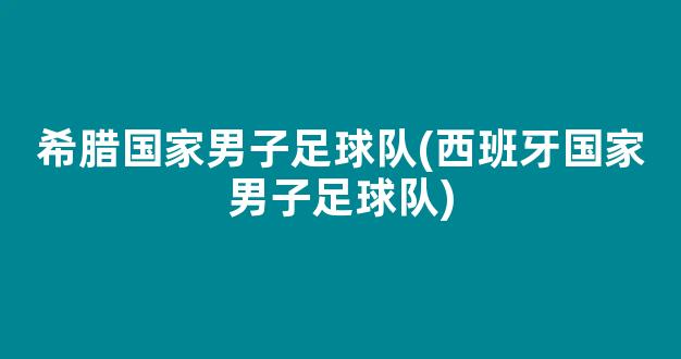 希腊国家男子足球队(西班牙国家男子足球队)