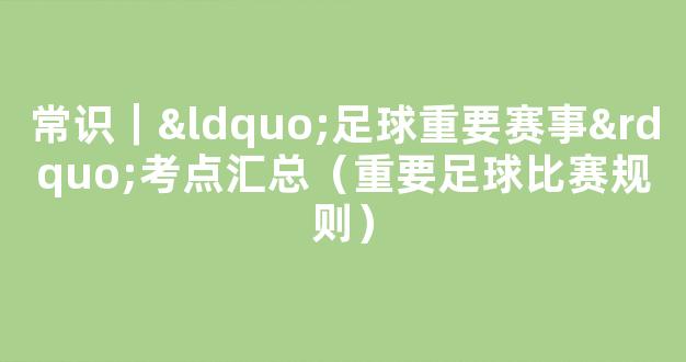 常识｜“足球重要赛事”考点汇总（重要足球比赛规则）