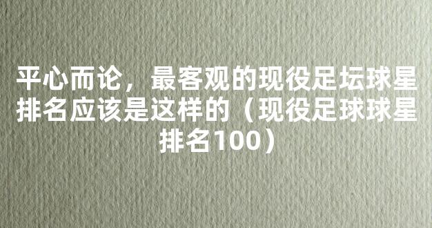 平心而论，最客观的现役足坛球星排名应该是这样的（现役足球球星排名100）