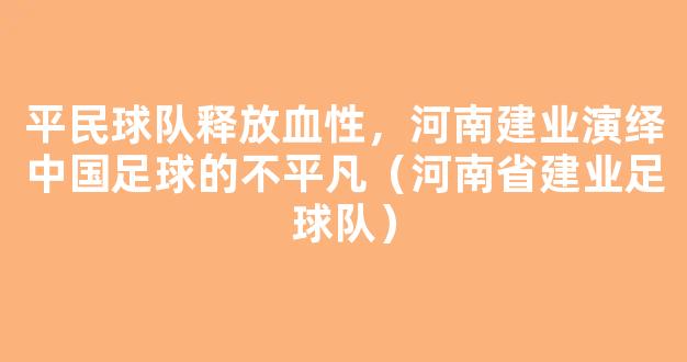 平民球队释放血性，河南建业演绎中国足球的不平凡（河南省建业足球队）