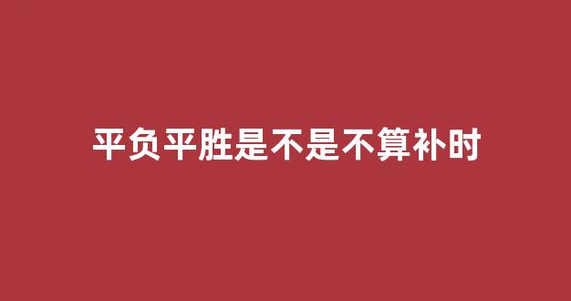 平负平胜是不是不算补时