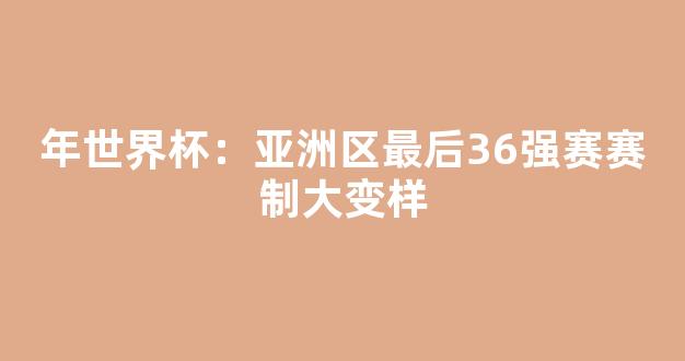 年世界杯：亚洲区最后36强赛赛制大变样