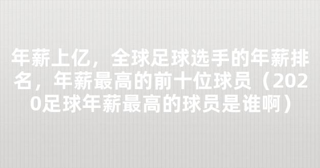 年薪上亿，全球足球选手的年薪排名，年薪最高的前十位球员（2020足球年薪最高的球员是谁啊）