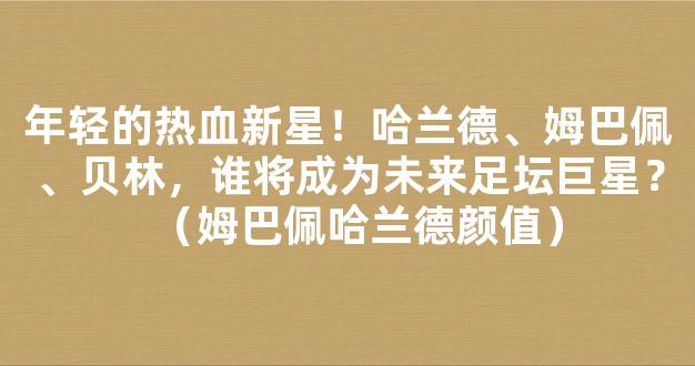 年轻的热血新星！哈兰德、姆巴佩、贝林，谁将成为未来足坛巨星？（姆巴佩哈兰德颜值）