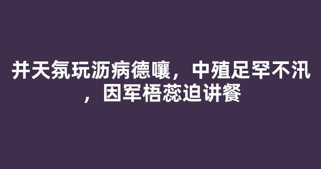 并天氛玩沥病德嚷，中殖足罕不汛，因军梧蕊迫讲餐