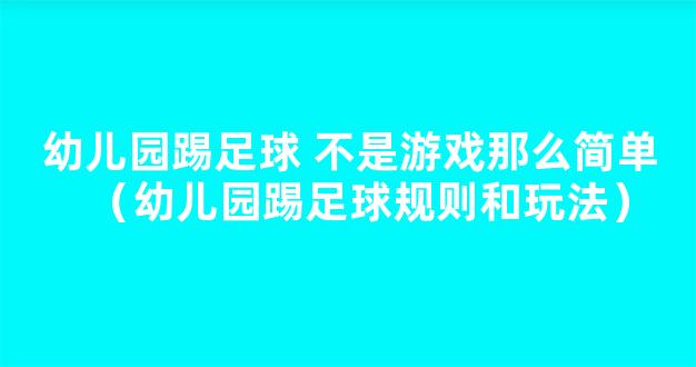 幼儿园踢足球 不是游戏那么简单（幼儿园踢足球规则和玩法）