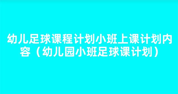 幼儿足球课程计划小班上课计划内容（幼儿园小班足球课计划）