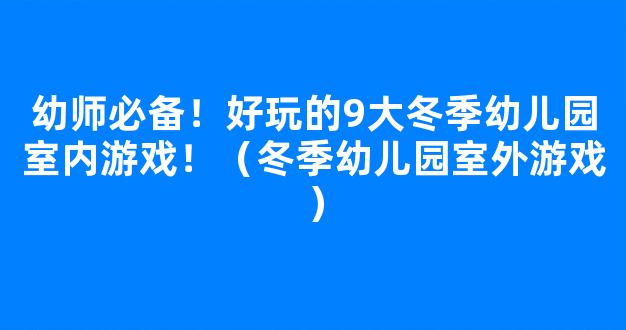 幼师必备！好玩的9大冬季幼儿园室内游戏！（冬季幼儿园室外游戏）