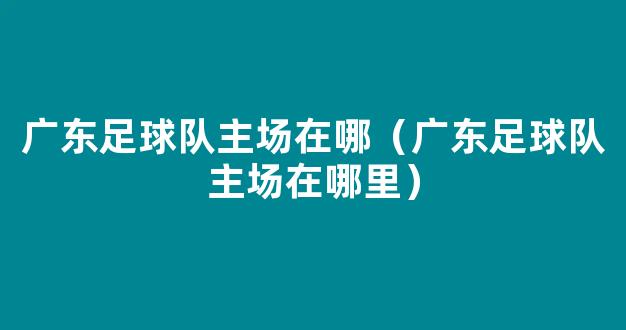 广东足球队主场在哪（广东足球队主场在哪里）