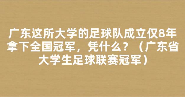 广东这所大学的足球队成立仅8年拿下全国冠军，凭什么？（广东省大学生足球联赛冠军）