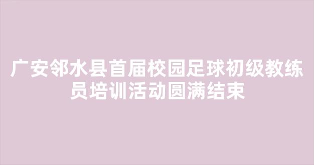 广安邻水县首届校园足球初级教练员培训活动圆满结束