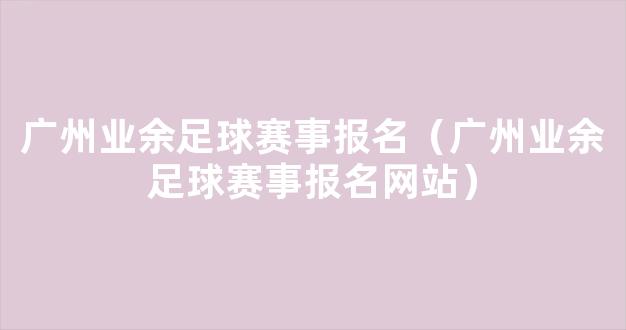 广州业余足球赛事报名（广州业余足球赛事报名网站）