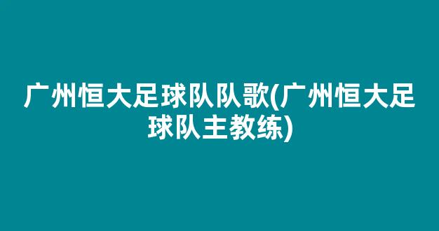 广州恒大足球队队歌(广州恒大足球队主教练)