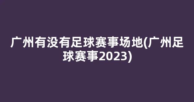 广州有没有足球赛事场地(广州足球赛事2023)