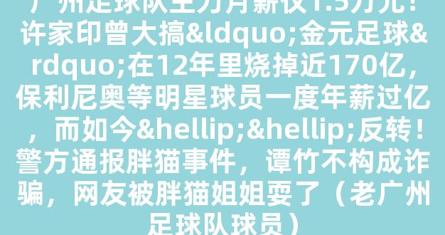 广州足球队主力月薪仅1.5万元！许家印曾大搞“金元足球”在12年里烧掉近170亿，保利尼奥等明星球员一度年薪过亿，而如今……反转！警方通报胖猫事件，谭竹不构成诈骗，网友被胖猫姐姐耍了（老广州足球队球员）