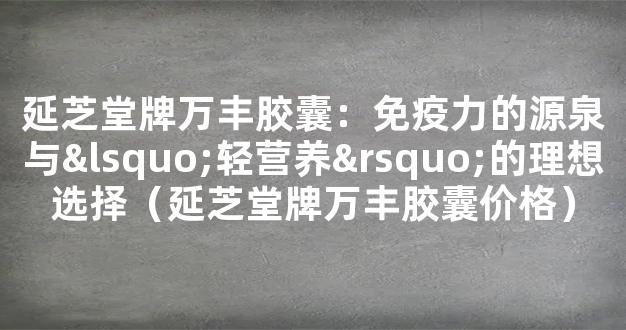 延芝堂牌万丰胶囊：免疫力的源泉与‘轻营养’的理想选择（延芝堂牌万丰胶囊价格）