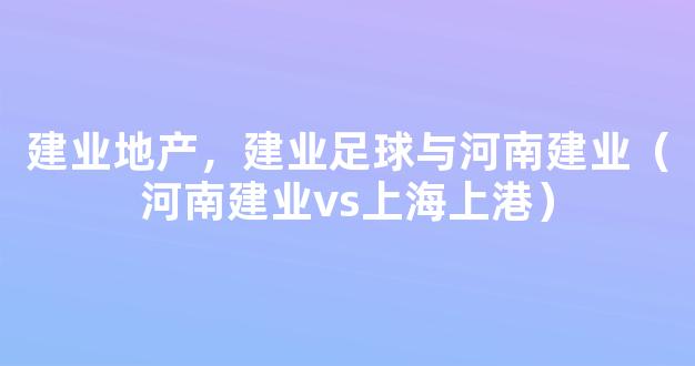 建业地产，建业足球与河南建业（河南建业vs上海上港）