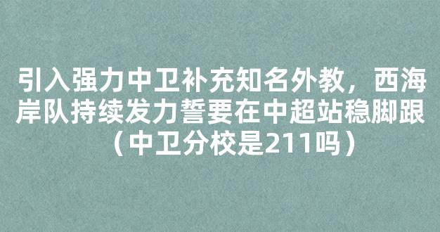 引入强力中卫补充知名外教，西海岸队持续发力誓要在中超站稳脚跟（中卫分校是211吗）