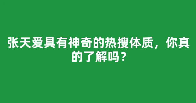 张天爱具有神奇的热搜体质，你真的了解吗？