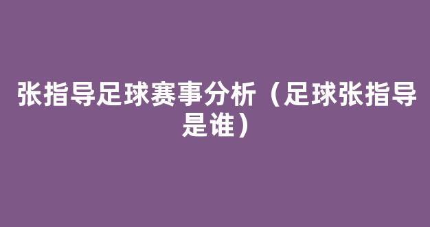 张指导足球赛事分析（足球张指导是谁）