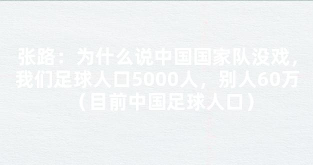 张路：为什么说中国国家队没戏，我们足球人口5000人，别人60万（目前中国足球人口）