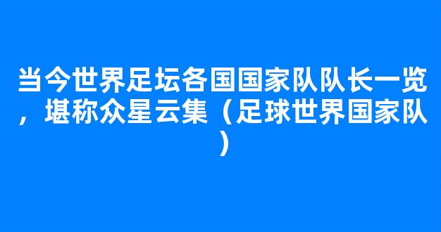 当今世界足坛各国国家队队长一览，堪称众星云集（足球世界国家队）